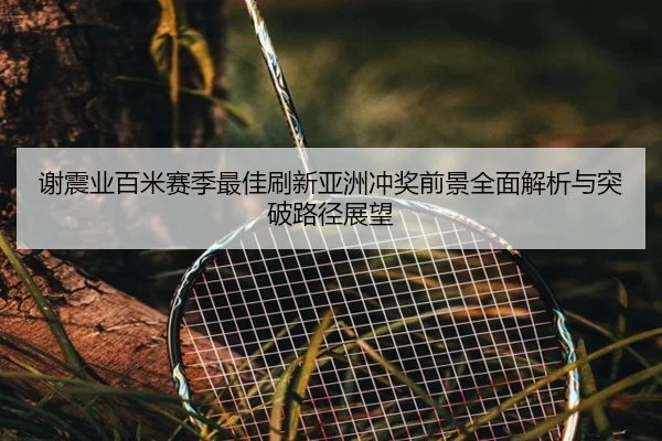 谢震业百米赛季最佳刷新亚洲冲奖前景全面解析与突破路径展望
